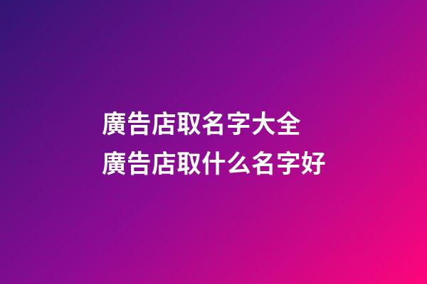 廣告店取名字大全 廣告店取什么名字好-第1張-店鋪起名-玄機派